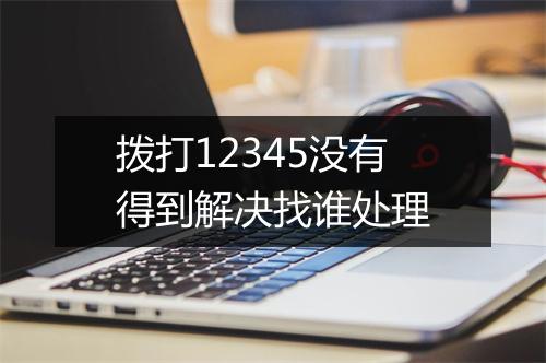 拨打12345没有得到解决找谁处理