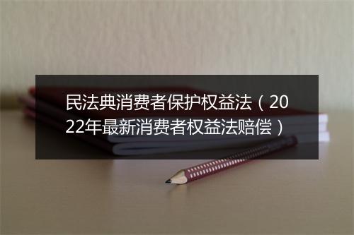 民法典消费者保护权益法（2022年最新消费者权益法赔偿）