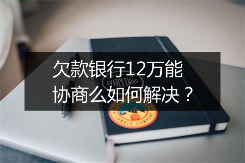 欠款银行12万能协商么如何解决？