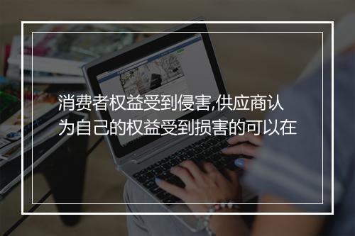 消费者权益受到侵害,供应商认为自己的权益受到损害的可以在