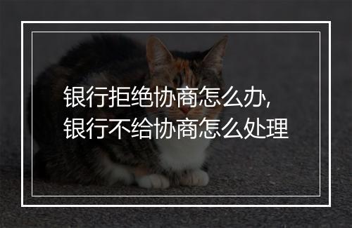 银行拒绝协商怎么办,银行不给协商怎么处理