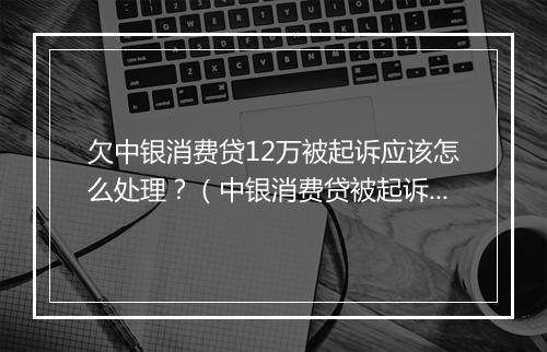 欠中银消费贷12万被起诉应该怎么处理？（中银消费贷被起诉后的解决 ）