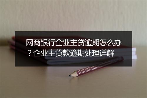 网商银行企业主贷逾期怎么办？企业主贷款逾期处理详解