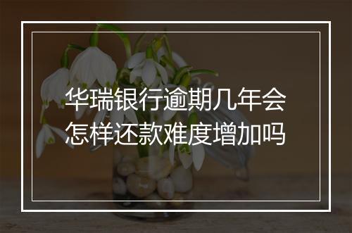 华瑞银行逾期几年会怎样还款难度增加吗