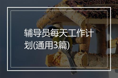 辅导员每天工作计划(通用3篇)