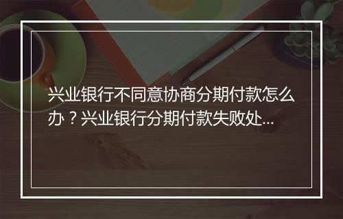 兴业银行不同意协商分期付款怎么办？兴业银行分期付款失败处理方式