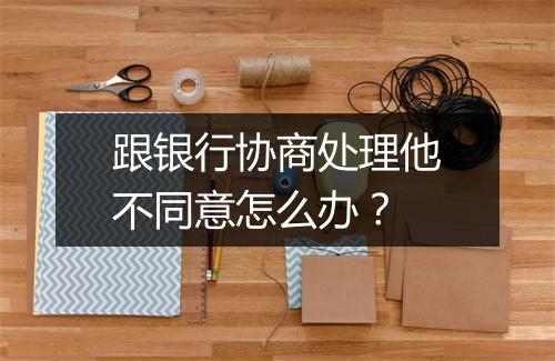 跟银行协商处理他不同意怎么办？