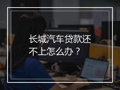 长城汽车贷款还不上怎么办？