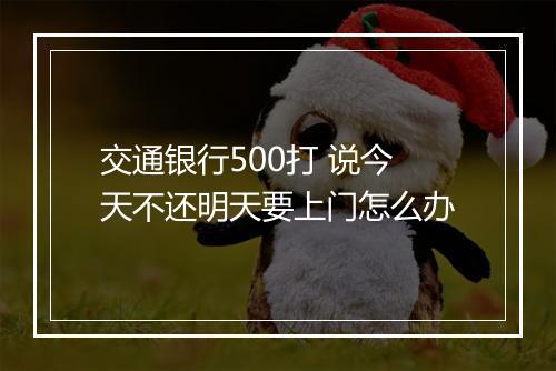 交通银行500打 说今天不还明天要上门怎么办
