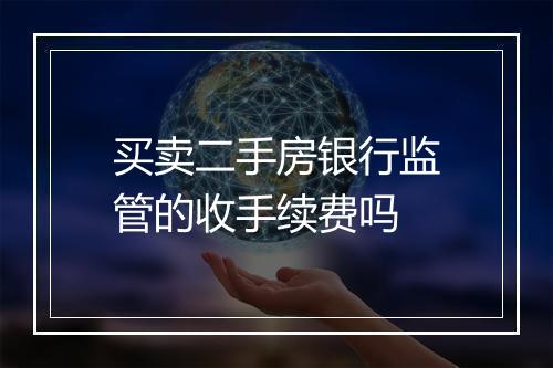 买卖二手房银行监管的收手续费吗