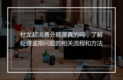 杜龙超消费分期是真的吗，了解处理逾期问题的相关流程和方法