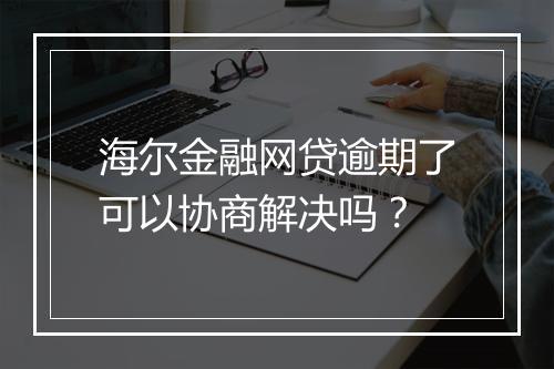 海尔金融网贷逾期了可以协商解决吗？