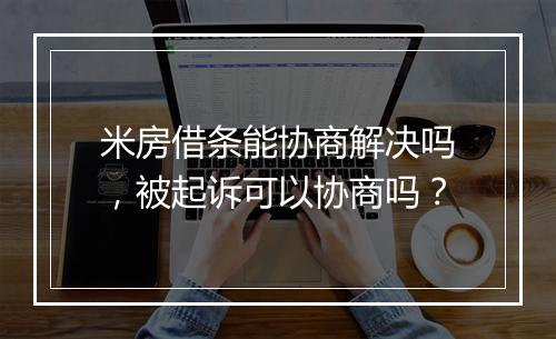 米房借条能协商解决吗，被起诉可以协商吗？