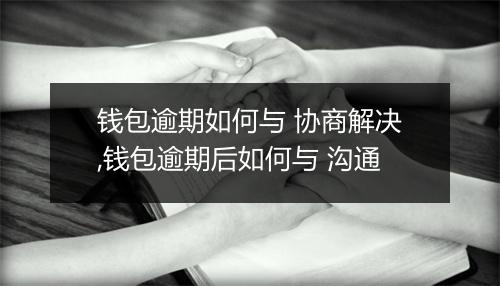 钱包逾期如何与 协商解决,钱包逾期后如何与 沟通