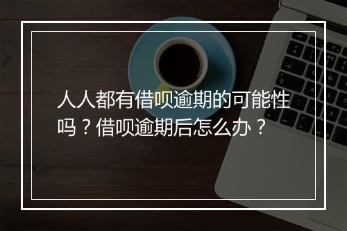 人人都有借呗逾期的可能性吗？借呗逾期后怎么办？
