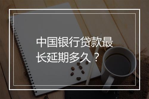 中国银行贷款最长延期多久？