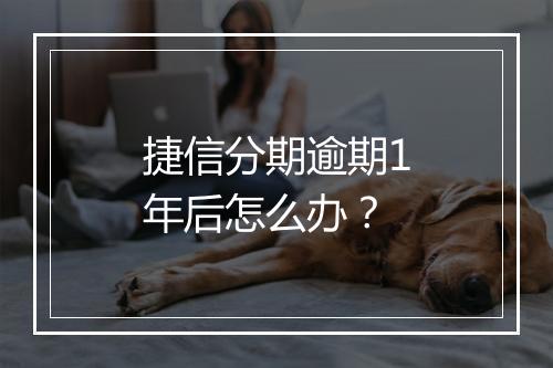 捷信分期逾期1年后怎么办？