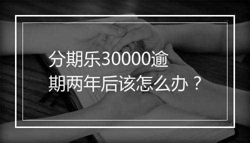 分期乐30000逾期两年后该怎么办？