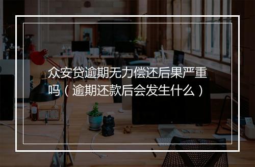 众安贷逾期无力偿还后果严重吗（逾期还款后会发生什么）