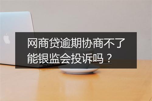 网商贷逾期协商不了能银监会投诉吗？