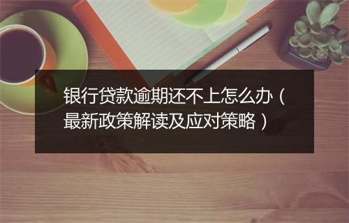 银行贷款逾期还不上怎么办（最新政策解读及应对策略）