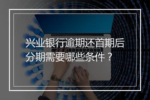 兴业银行逾期还首期后分期需要哪些条件？