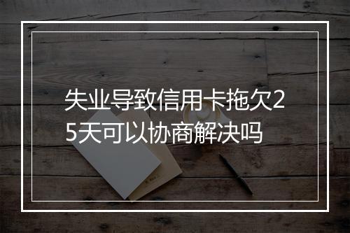 失业导致信用卡拖欠25天可以协商解决吗