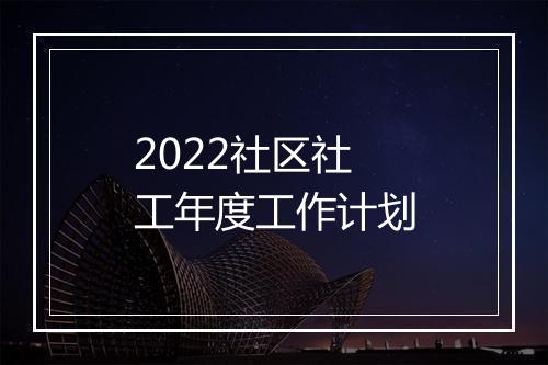 2022社区社工年度工作计划