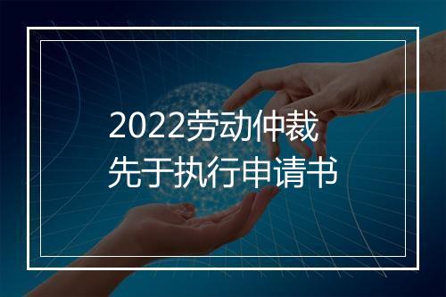 2022劳动仲裁先于执行申请书