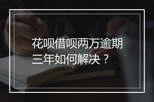 花呗借呗两万逾期三年如何解决？