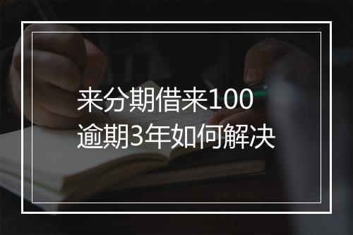 来分期借来100逾期3年如何解决