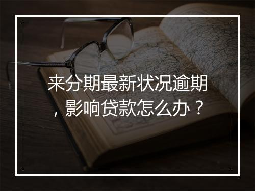 来分期最新状况逾期，影响贷款怎么办？
