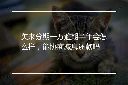 欠来分期一万逾期半年会怎么样，能协商减息还款吗