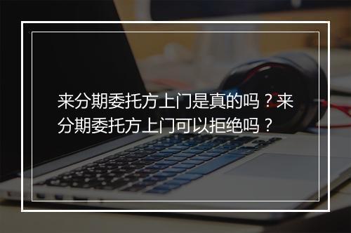 来分期委托方上门是真的吗？来分期委托方上门可以拒绝吗？
