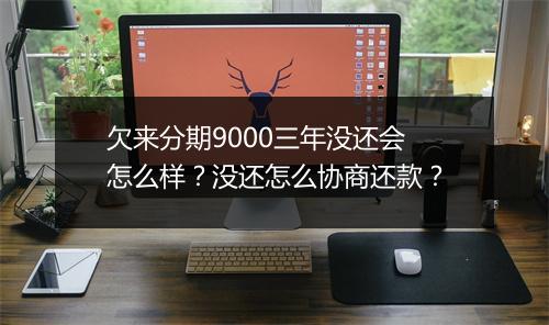 欠来分期9000三年没还会怎么样？没还怎么协商还款？