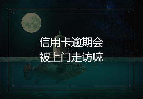 信用卡逾期会被上门走访嘛