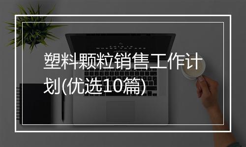 塑料颗粒销售工作计划(优选10篇)
