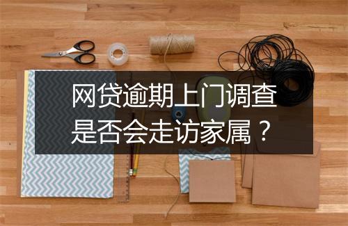网贷逾期上门调查是否会走访家属？