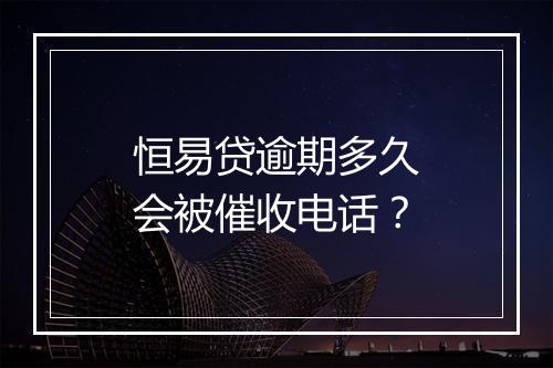 恒易贷逾期多久会被催收电话？