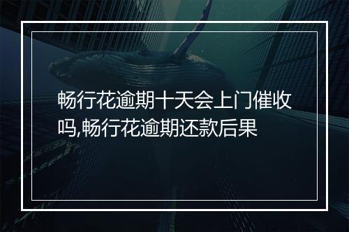 畅行花逾期十天会上门催收吗,畅行花逾期还款后果