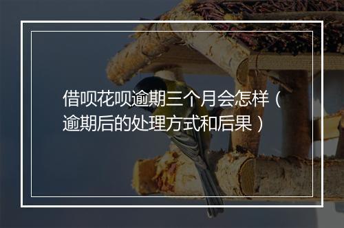 借呗花呗逾期三个月会怎样（逾期后的处理方式和后果）