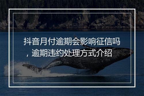 抖音月付逾期会影响征信吗，逾期违约处理方式介绍