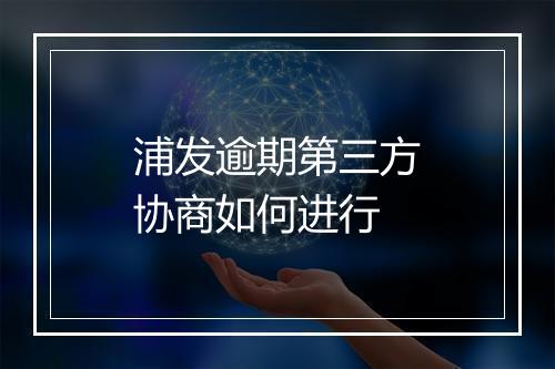 浦发逾期第三方协商如何进行