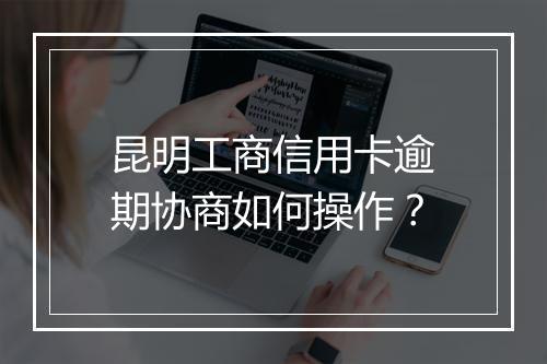 昆明工商信用卡逾期协商如何操作？