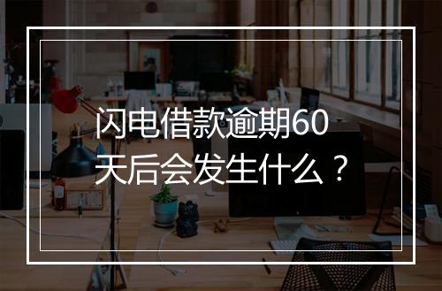 闪电借款逾期60天后会发生什么？