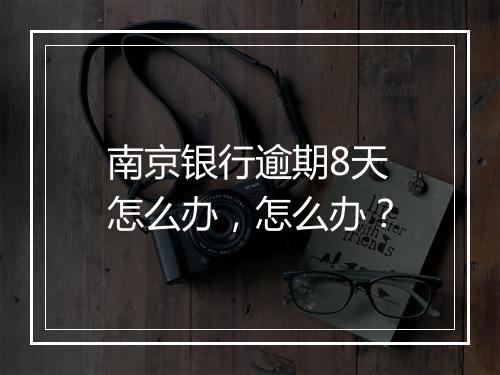 南京银行逾期8天怎么办，怎么办？