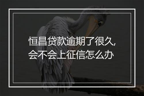 恒昌贷款逾期了很久,会不会上征信怎么办