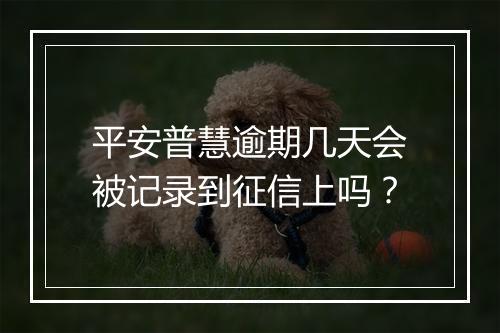 平安普慧逾期几天会被记录到征信上吗？