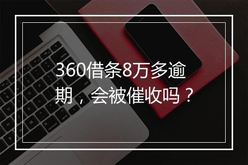 360借条8万多逾期，会被催收吗？