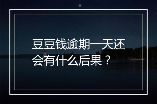 豆豆钱逾期一天还会有什么后果？